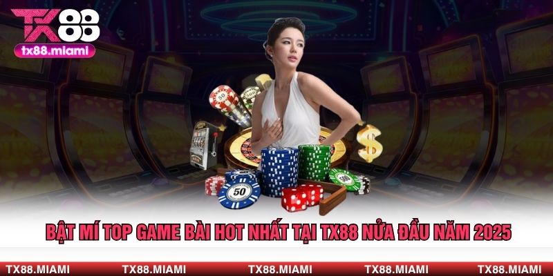 Bật Mí TOP Game Bài Hot Nhất Tại TX88 Nửa Đầu Năm 2025